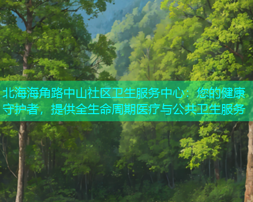 北海海角路中山社区卫生服务中心：您的健康守护者，提供全生命周期医疗与公共卫生服务  第1张