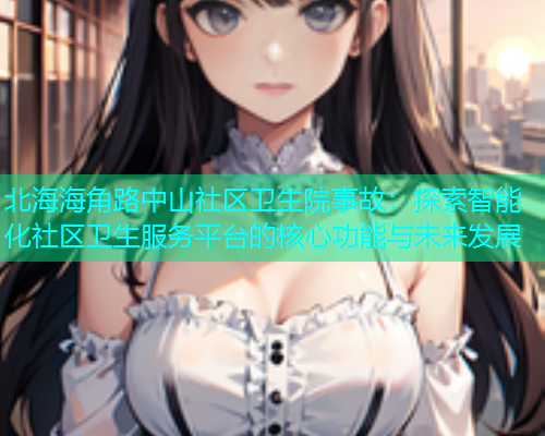 北海海角路中山社区卫生院事故：探索智能化社区卫生服务平台的核心功能与未来发展  第2张