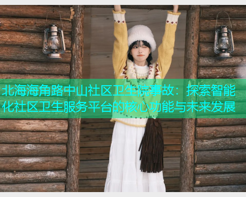 北海海角路中山社区卫生院事故：探索智能化社区卫生服务平台的核心功能与未来发展  第1张
