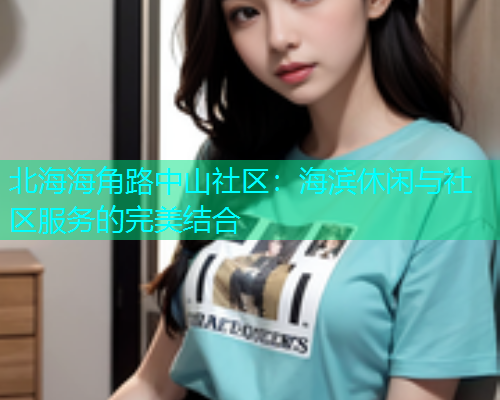 北海海角路中山社区：海滨休闲与社区服务的完美结合  第1张