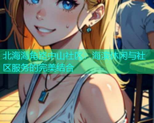 北海海角路中山社区：海滨休闲与社区服务的完美结合  第2张