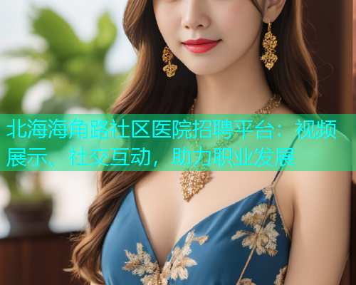 北海海角路社区医院招聘平台：视频展示、社交互动，助力职业发展  第1张