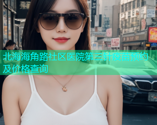 北海海角路社区医院第三针疫苗预约及价格查询  第1张