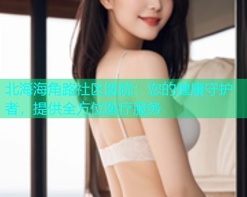 北海海角路社区医院：您的健康守护者，提供全方位医疗服务  第1张