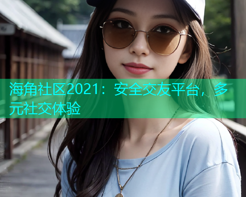 海角社区2021：安全交友平台，多元社交体验  第1张