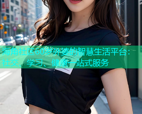 海角社区60岁外婆的智慧生活平台：社交、学习、健康一站式服务  第1张