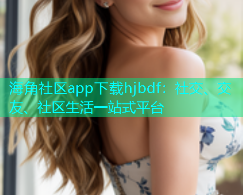海角社区app下载hjbdf：社交、交友、社区生活一站式平台  第1张