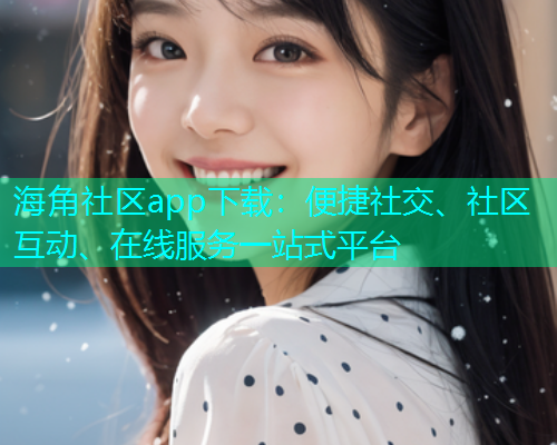 海角社区app下载：便捷社交、社区互动、在线服务一站式平台  第1张