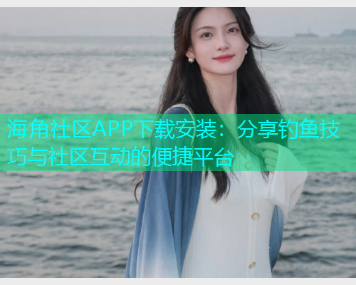 海角社区APP下载安装：分享钓鱼技巧与社区互动的便捷平台  第2张