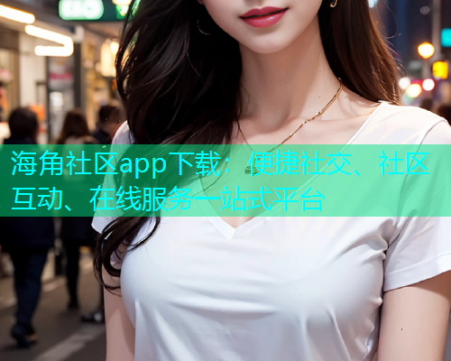 海角社区app下载：便捷社交、社区互动、在线服务一站式平台  第1张