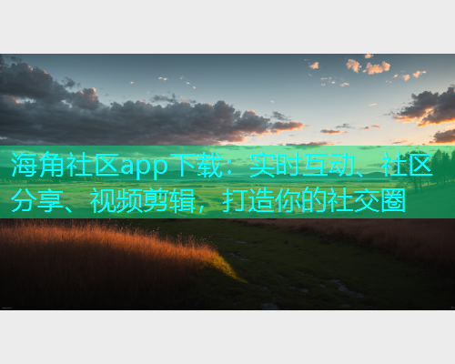 海角社区app下载：实时互动、社区分享、视频剪辑，打造你的社交圈  第1张