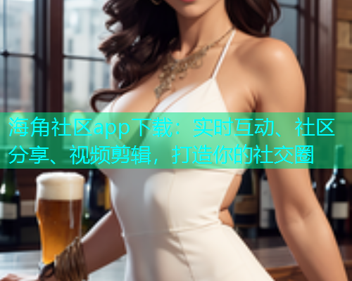 海角社区app下载：实时互动、社区分享、视频剪辑，打造你的社交圈  第2张