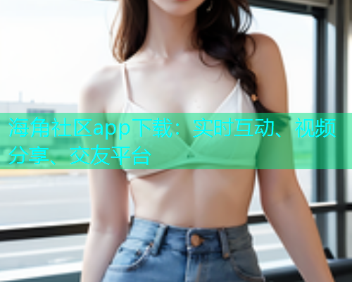 海角社区app下载：实时互动、视频分享、交友平台  第1张