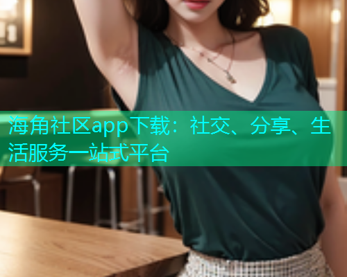 海角社区app下载：社交、分享、生活服务一站式平台  第1张