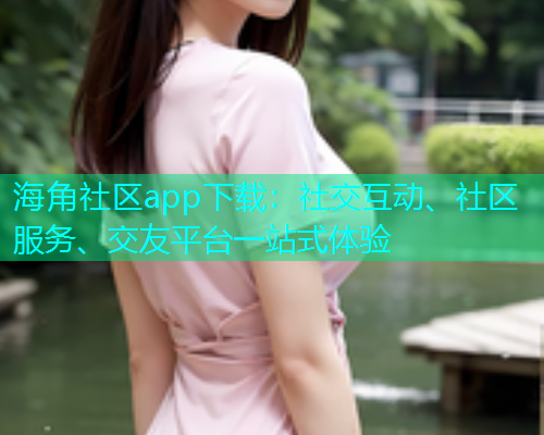 海角社区app下载：社交互动、社区服务、交友平台一站式体验  第2张