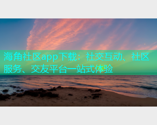 海角社区app下载：社交互动、社区服务、交友平台一站式体验  第1张