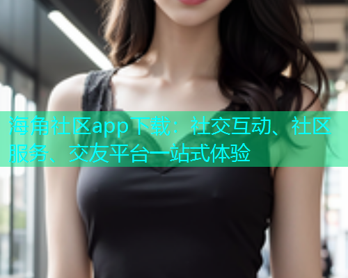 海角社区app下载：社交互动、社区服务、交友平台一站式体验  第1张