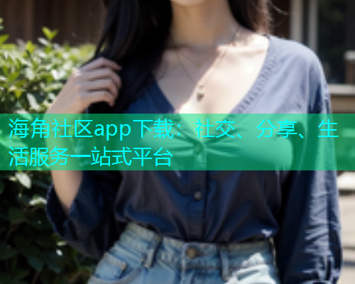 海角社区app下载：社交、分享、生活服务一站式平台  第1张