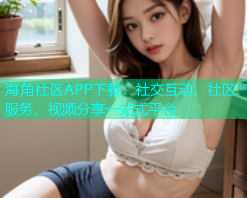 海角社区APP下载：社交互动、社区服务、视频分享一站式平台  第1张