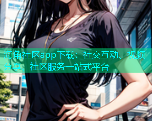 海角社区app下载：社交互动、视频分享、社区服务一站式平台  第1张