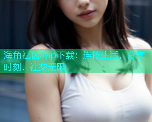 海角社区app下载：连接生活，分享时刻，社交无限  第1张
