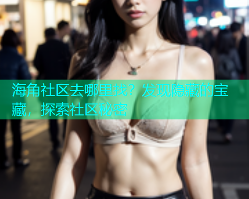 海角社区去哪里找？发现隐藏的宝藏，探索社区秘密  第1张
