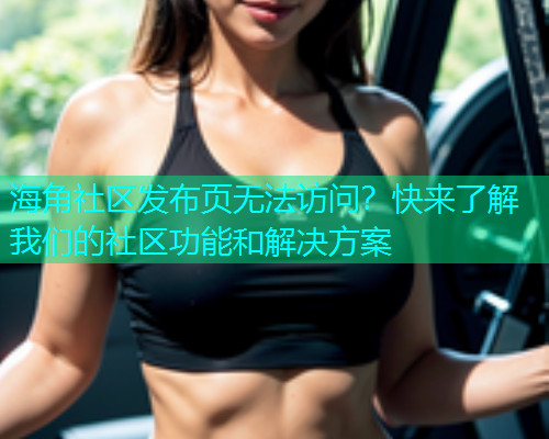 海角社区发布页无法访问？快来了解我们的社区功能和解决方案  第1张