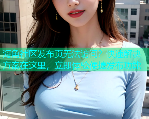 海角社区发布页无法访问？快速解决方案在这里，立即体验便捷发布功能  第1张