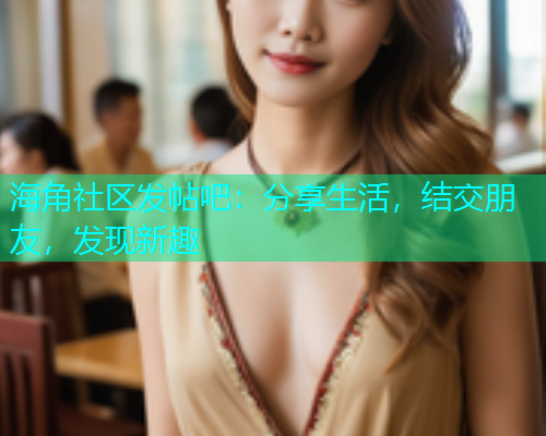 海角社区发帖吧：分享生活，结交朋友，发现新趣  第1张