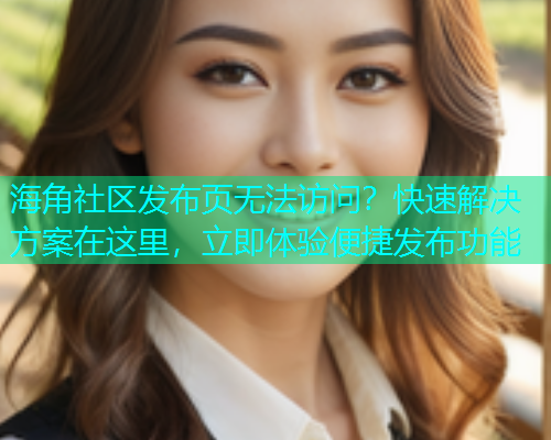 海角社区发布页无法访问？快速解决方案在这里，立即体验便捷发布功能  第2张