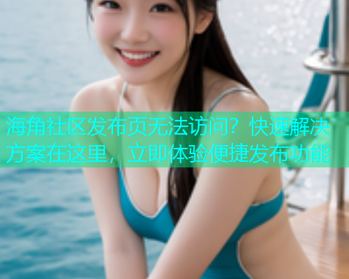 海角社区发布页无法访问？快速解决方案在这里，立即体验便捷发布功能  第1张