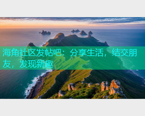 海角社区发帖吧：分享生活，结交朋友，发现新趣  第1张