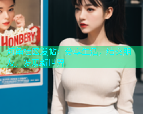 海角社区发帖：分享生活，结交朋友，发现新世界  第1张