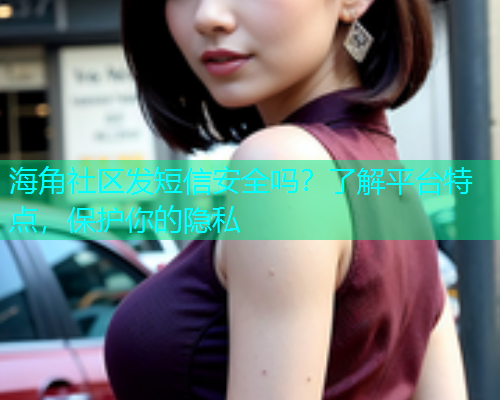 海角社区发短信安全吗？了解平台特点，保护你的隐私  第1张