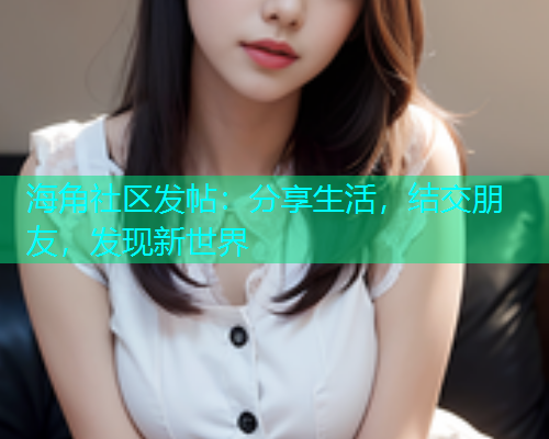 海角社区发帖：分享生活，结交朋友，发现新世界  第2张