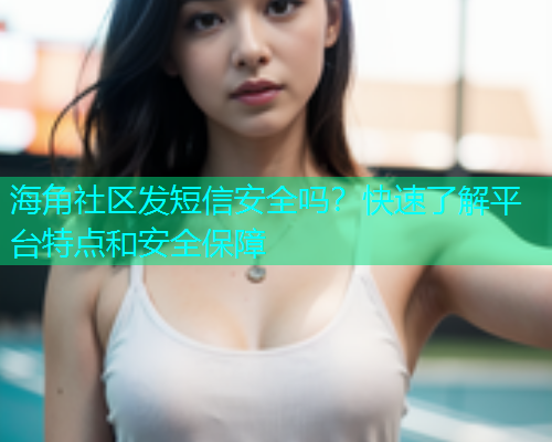 海角社区发短信安全吗？快速了解平台特点和安全保障  第1张