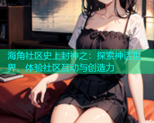 海角社区史上封神之：探索神话世界，体验社区互动与创造力  第1张