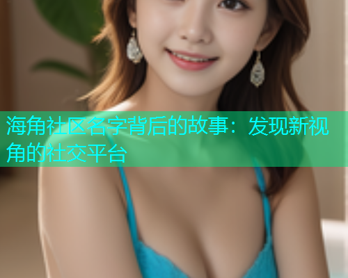 海角社区名字背后的故事：发现新视角的社交平台  第1张