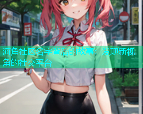 海角社区名字背后的故事：发现新视角的社交平台  第1张