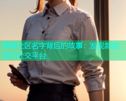 海角社区名字背后的故事：发现新视角的社交平台  第2张