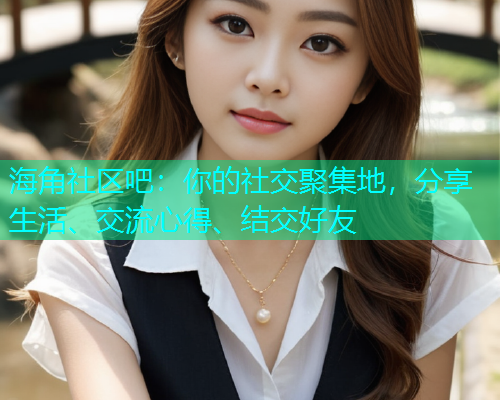 海角社区吧：你的社交聚集地，分享生活、交流心得、结交好友  第1张