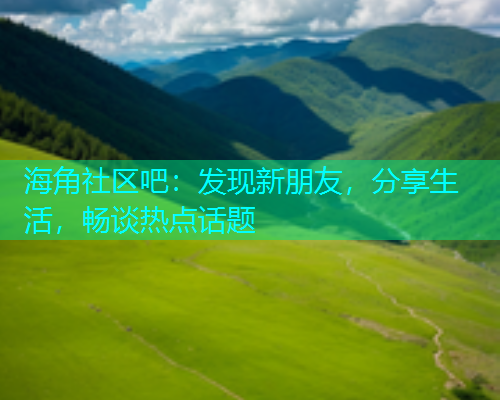 海角社区吧：发现新朋友，分享生活，畅谈热点话题  第1张