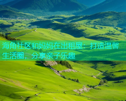 海角社区和妈妈在出租屋：打造温馨生活圈，分享亲子乐趣  第1张
