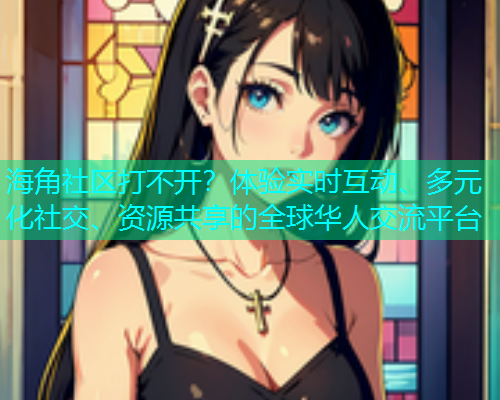 海角社区打不开？体验实时互动、多元化社交、资源共享的全球华人交流平台  第1张
