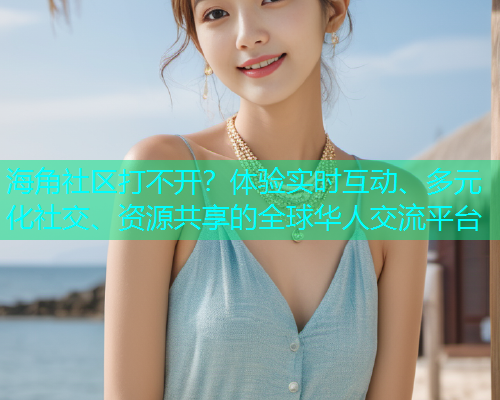 海角社区打不开？体验实时互动、多元化社交、资源共享的全球华人交流平台  第2张