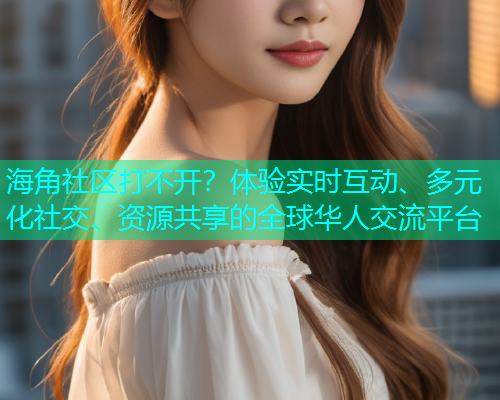 海角社区打不开？体验实时互动、多元化社交、资源共享的全球华人交流平台  第1张