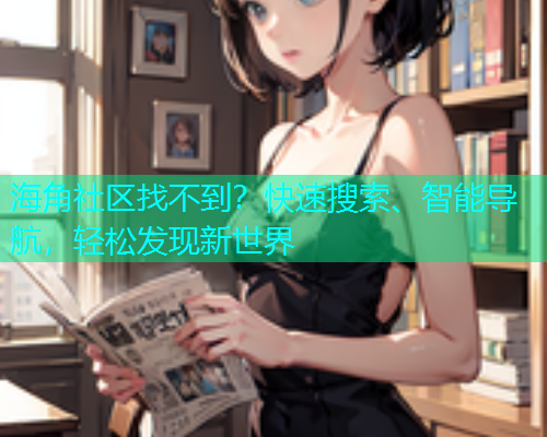 海角社区找不到？快速搜索、智能导航，轻松发现新世界  第1张