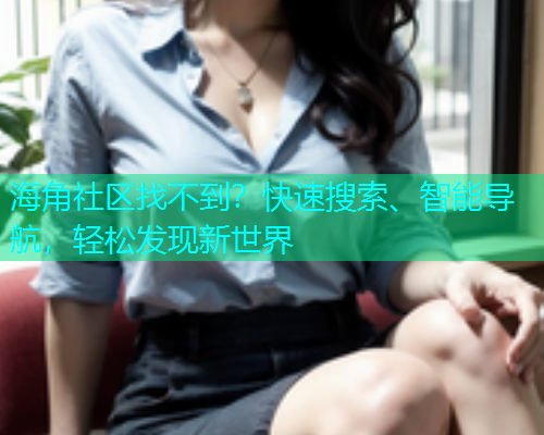 海角社区找不到？快速搜索、智能导航，轻松发现新世界  第1张