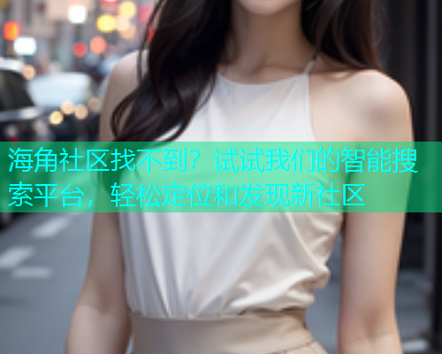 海角社区找不到？试试我们的智能搜索平台，轻松定位和发现新社区  第1张