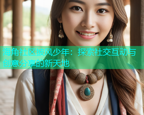 海角社区披风少年：探索社交互动与创意分享的新天地  第1张